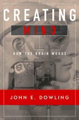 Creating Mind: How the Brain Works by John E. Dowling