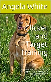 Clicker and Target Training: Expert Guide to Motivational Training for Fun, Competition and Demonstration by Angela White, John Midgley, Michael White