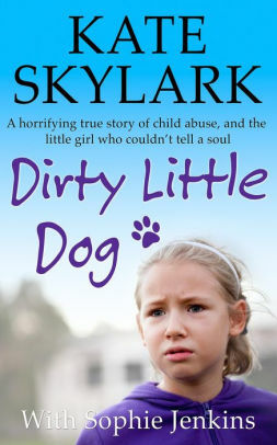 Dirty Little Dog: A Horrifying True Story of Child Abuse, and the Little Girl Who Couldn't Tell a Soul. by Kate Skylark, Sophie Jenkins