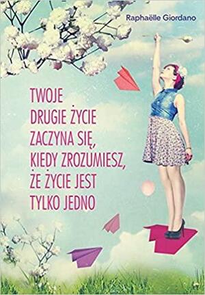 Twoje drugie życie zaczyna się, kiedy zrozumiesz, że życie jest tylko jedno by Raphaëlle Giordano