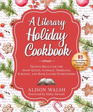 A Literary Holiday Cookbook: Festive Meals for the Snow Queen, Gandalf, Sherlock, Scrooge, and Book Lovers Everywhere by Alison Walsh