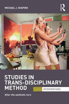 Studies in Trans-Disciplinary Method: After the Aesthetic Turn by Michael J. Shapiro