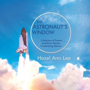The Astronaut's Window: Collection of Poems and Short Stories Celebrating Nature by Hazel Ann Lee