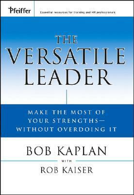 The Versatile Leader: Make the Most of Your Strengths Without Overdoing It by Bob Kaplan