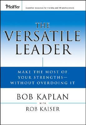 The Versatile Leader: Make the Most of Your Strengths Without Overdoing It by Bob Kaplan