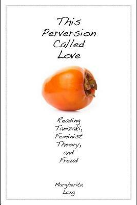 This Perversion Called Love: Reading Tanizaki, Feminist Theory, and Freud by Margherita Long