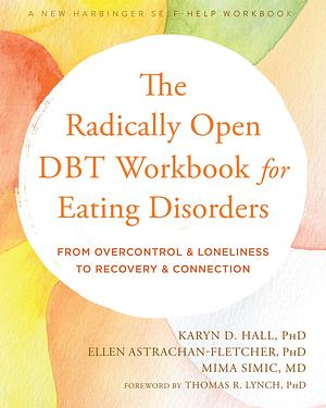 The Radically Open DBT Workbook for Eating Disorders: From Overcontrol and Loneliness to Recovery and Connection by Thomas R. Lynch, Karyn D. Hall, Ellen Astrachan-Fletcher, Mima Simić