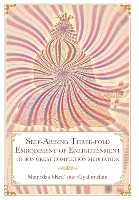 Self-Arising Three-fold Embodiment of Enlightenment: [of Bon Great Completion Meditation] by Shar Rdza Bkra' Shis Rgyal Mtshan