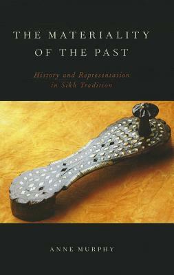 The Materiality of the Past: History and Representation in Sikh Tradition by Anne Murphy