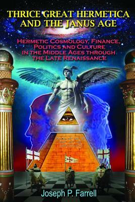 Thrice Great Hermetica and the Janus Age: Hermetic Cosmology, Finance, Politics and Culture in the Middle Ages Through the Late Renaissance by Joseph P. Farrell