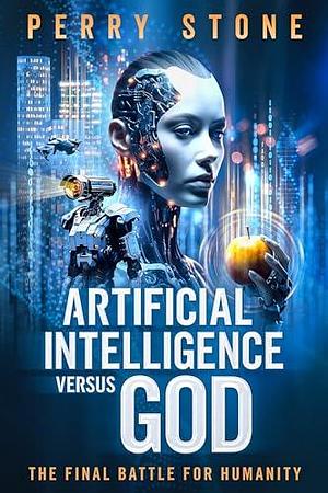 Artificial Intelligence Versus God: The Final Battle for Humanity by Perry Stone, Perry Stone