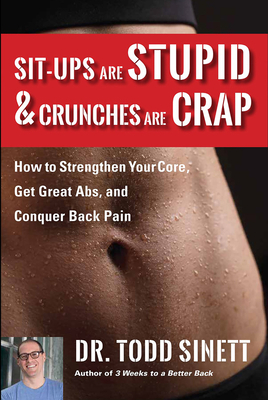 Sit-Ups Are Stupid & Crunches Are Crap: How to Strengthen Your Core, Get Great ABS and Conquer Back Pain Without Doing a Single One! by Todd Sinett