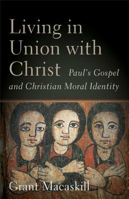 Living in Union with Christ: Paul's Gospel and Christian Moral Identity by Grant Macaskill