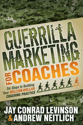 Guerrilla Marketing for Coaches: Six Steps to Building Your Million-Dollar Coaching Practice by Andrew Neitlich, Jay Conrad Levinson