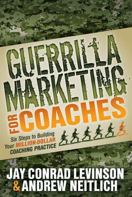 Guerrilla Marketing for Coaches: Six Steps to Building Your Million-Dollar Coaching Practice by Jay Conrad Levinson, Andrew Neitlich