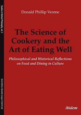 The Science of Cookery and the Art of Eating Well: Philosophical and Historical Reflections on Food and Dining in Culture by Donald Phillip Verene