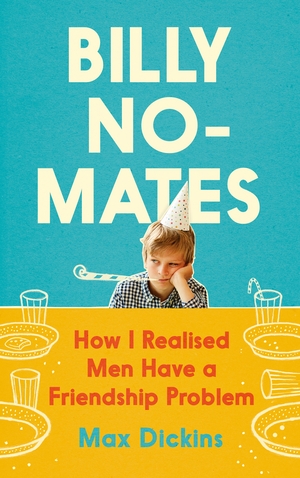 Billy No-Mates: How I Realised Men Have a Friendship Problem by Max Dickins