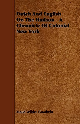 Dutch And English On The Hudson - A Chronicle Of Colonial New York by Maud Wilder Goodwin