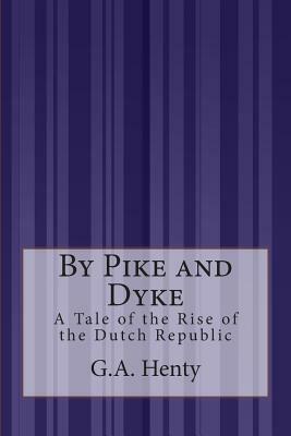 By Pike and Dyke: A Tale of the Rise of the Dutch Republic by G.A. Henty