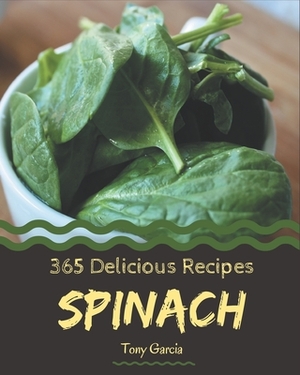 365 Delicious Spinach Recipes: Unlocking Appetizing Recipes in The Best Spinach Cookbook! by Tony Garcia