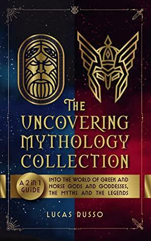 The Uncovering Mythology Collection: A 2 in 1 Guide Into The World of Greek and Norse Gods and Goddesses, The Myths and The Legends by Lucas Russo