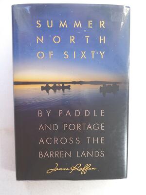 Summer North Of Sixty: By Paddle And Portage Across The Barren Lands by James Raffan