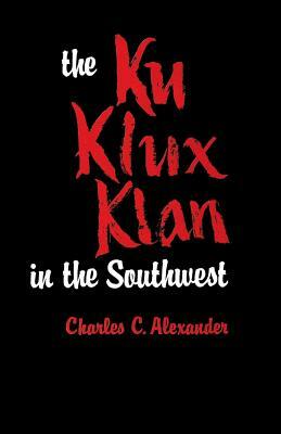 The Ku Klux Klan in the Southwest by Charles C. Alexander
