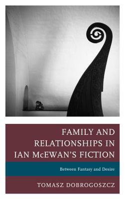 Family and Relationships in Ian McEwan's Fiction: Between Fantasy and Desire by Tomasz Dobrogoszcz