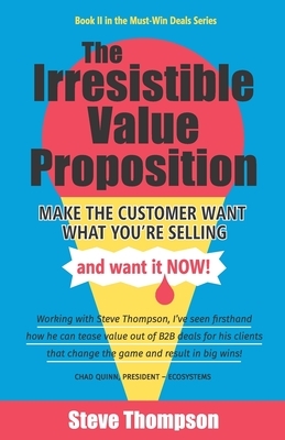 The Irresistible Value Proposition: Make the Customer Want What You're Selling and Want It Now by Steve Thompson