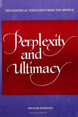Perplexity and Ultimacy: Metaphysical Thoughts from the Middle by William Desmond