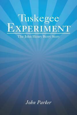 Tuskegee Experiment: The John Henry Berry Story by John Parker