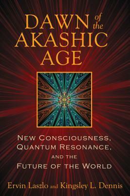 Dawn of the Akashic Age: New Consciousness, Quantum Resonance, and the Future of the World by Ervin Laszlo, Kingsley L. Dennis