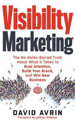 Visibility Marketing: The No-Holds-Barred Truth about What It Takes to Grab Attention, Build Your Brand, and Win New Business by David Avrin