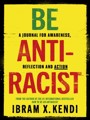 Be Antiracist: A Journal for Awareness, Reflection and Action by Ibram X. Kendi