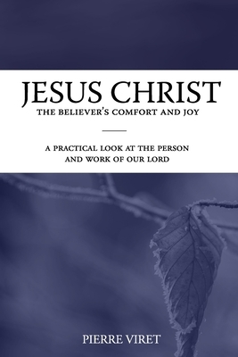 Jesus Christ the Believer's Comfort and Joy: A practical look at the person and work of our Lord by Pierre Viret