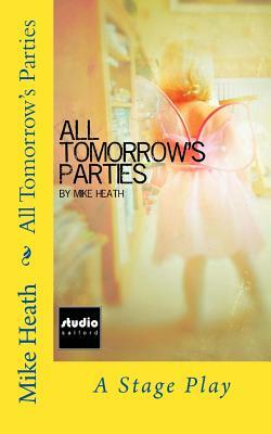 All Tomorrow's Parties: A Stage Play by Mike Heath