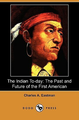 The Indian To-Day: The Past and Future of the First American (Dodo Press) by Charles Alexander Eastman