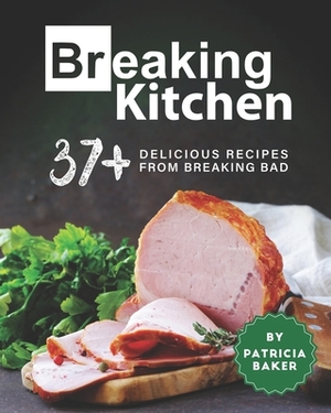 Breaking Kitchen: 37+ Delicious Recipes from Breaking Bad by Patricia Baker