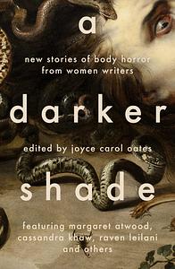 A Darker Shade: New Stories of Body Horror from Women Writers by Lisa Tuttle, Aimee LaBrie, Sheila Kohler, Cassandra Khaw, Tananarive Due, Yumi Dineen Shiroma, Elizabeth Hand, Valerie Martin, Joyce Carol Oates, Megan Abbott, Aimee Bender, Lisa Lim, Raven Leilani, Margaret Atwood, Joanna Margaret