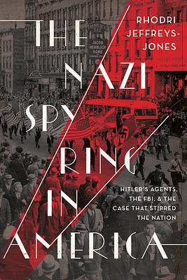 The Nazi Spy Ring in America: Hitler's Agents, the Fbi, and the Case That Stirred the Nation by Rhodri Jeffreys-Jones