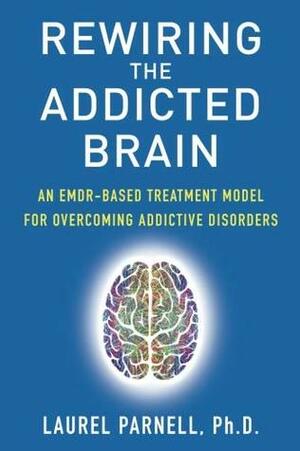 Rewiring the Addicted Brain: An EMDR-Based Treatment Model for Overcoming Addictive Disorders by Laurel Parnell