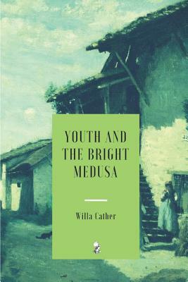 Youth and the Bright Medusa by Willa Cather