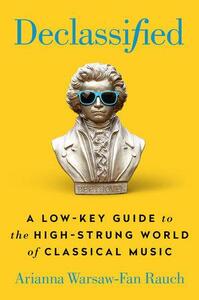 Declassified: How Anyone Can Listen To--And Fall in Love With--Classical Music by Arianna Warsaw-Fan Rauch