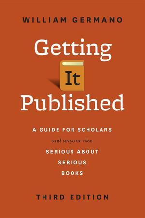 Getting It Published, Third Edition: A Guide for Scholars and Anyone Else Serious about Serious Books by William P. Germano, William P. Germano