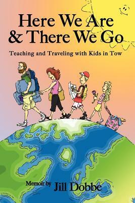 Here We Are & There We Go: Teaching and Traveling With Kids in Tow by Jill Dobbe
