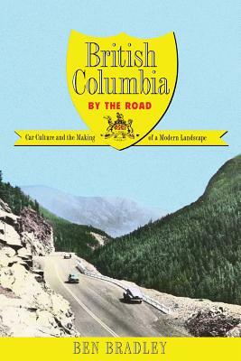 British Columbia by the Road: Car Culture and the Making of a Modern Landscape by Ben Bradley