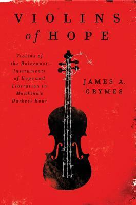 Violins of Hope: Violins of the Holocaust--Instruments of Hope and Liberation in Mankind's Darkest Hour by James A. Grymes
