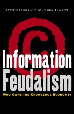 Information Feudalism: Who Owns the Knowledge Economy by Peter Drahos, John Braithwaite