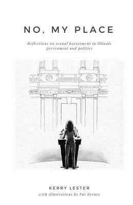 No, My Place: Reflections on sexual harassment in Illinois government and politics by Kerry Lester