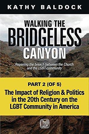 Walking the Bridgeless Canyon: The Impact of Religion and Politics in the 20th Century on the LGBT Community in America by Kathy Baldock, Kathy Baldock